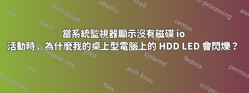 當系統監視器顯示沒有磁碟 io 活動時,為什麼我的桌上型電腦上的 HDD LED 會閃爍?