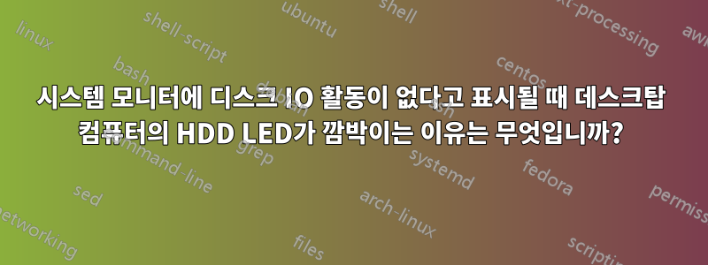 시스템 모니터에 디스크 IO 활동이 없다고 표시될 때 데스크탑 컴퓨터의 HDD LED가 깜박이는 이유는 무엇입니까?