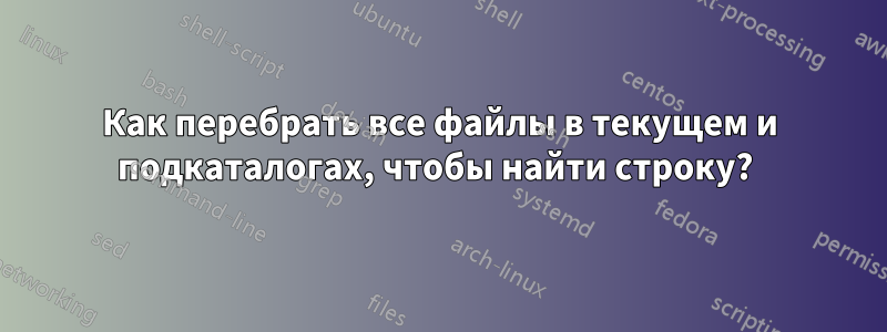 Как перебрать все файлы в текущем и подкаталогах, чтобы найти строку? 
