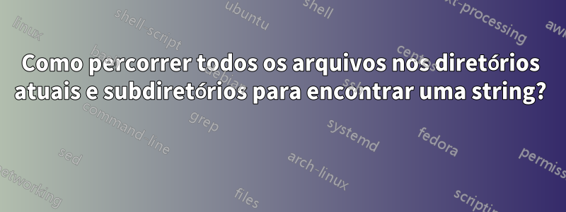 Como percorrer todos os arquivos nos diretórios atuais e subdiretórios para encontrar uma string? 