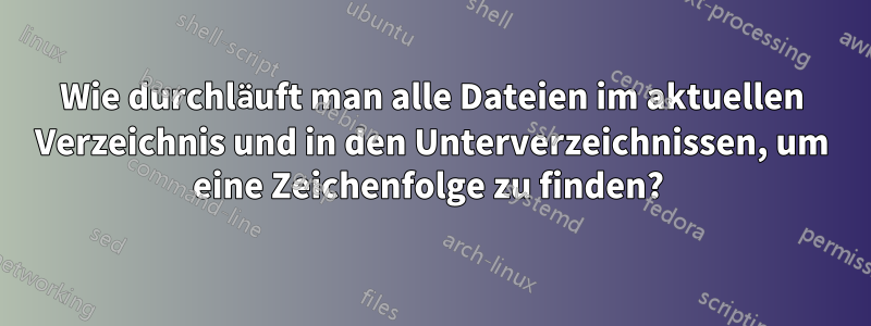 Wie durchläuft man alle Dateien im aktuellen Verzeichnis und in den Unterverzeichnissen, um eine Zeichenfolge zu finden? 
