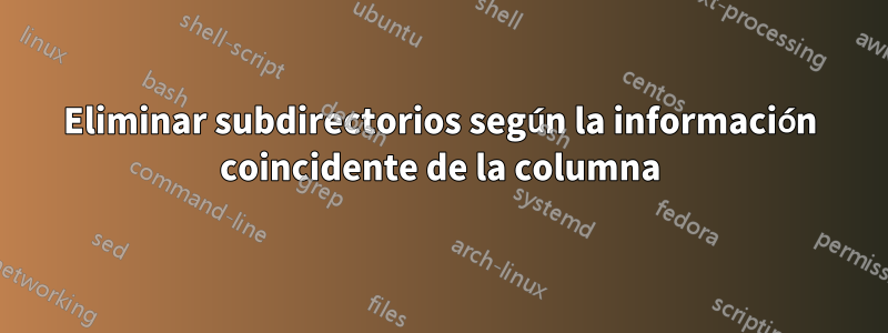 Eliminar subdirectorios según la información coincidente de la columna