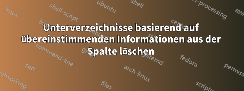 Unterverzeichnisse basierend auf übereinstimmenden Informationen aus der Spalte löschen
