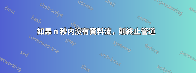 如果 n 秒內沒有資料流，則終止管道 
