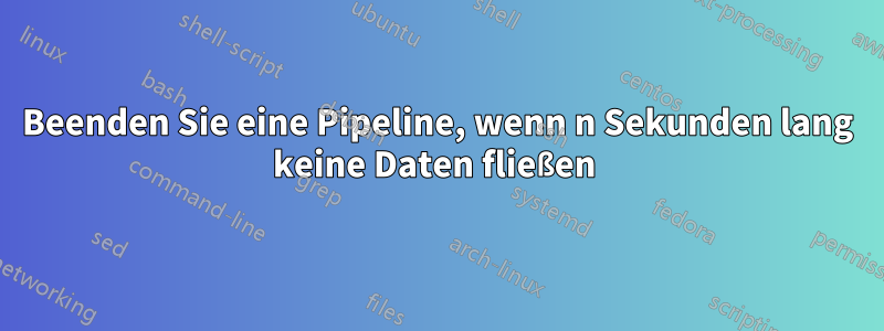 Beenden Sie eine Pipeline, wenn n Sekunden lang keine Daten fließen 