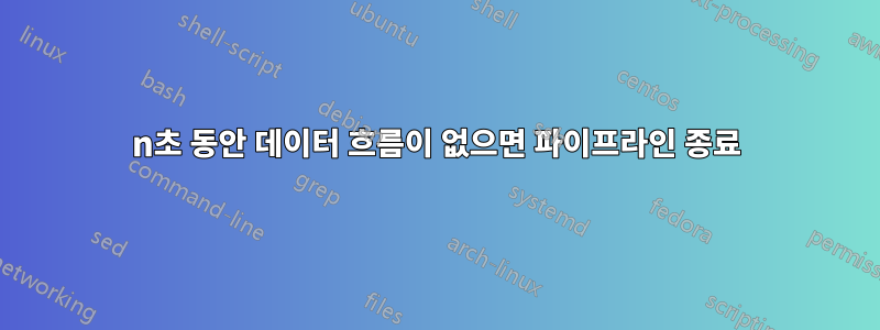 n초 동안 데이터 흐름이 없으면 파이프라인 종료