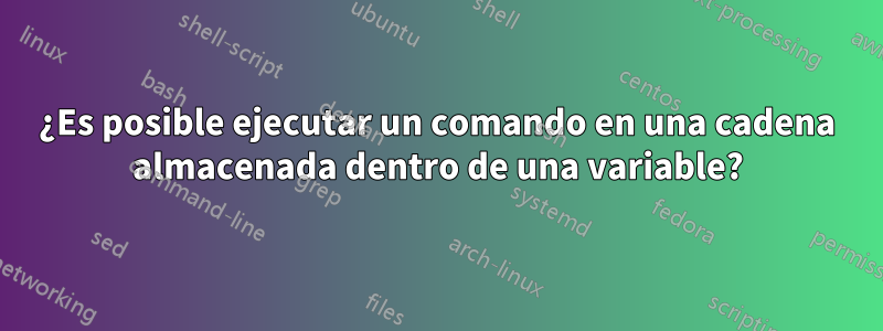 ¿Es posible ejecutar un comando en una cadena almacenada dentro de una variable?
