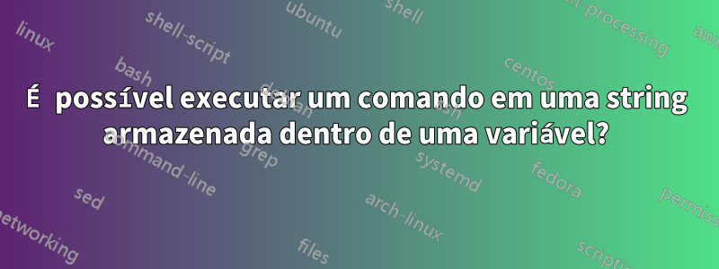 É possível executar um comando em uma string armazenada dentro de uma variável?