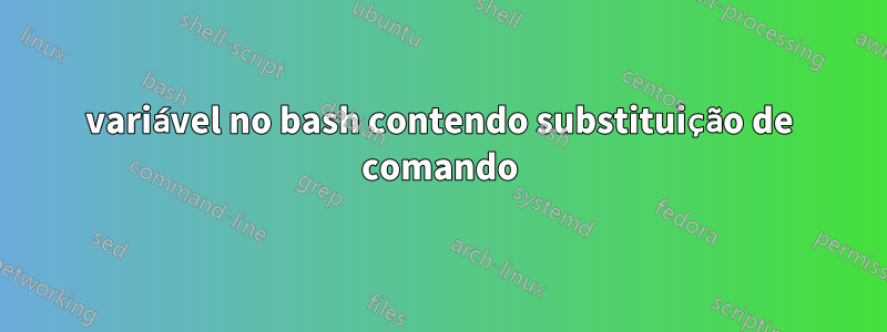 variável no bash contendo substituição de comando