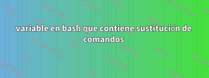 variable en bash que contiene sustitución de comandos