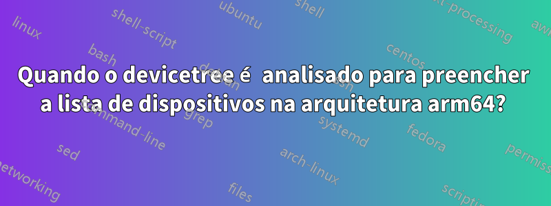 Quando o devicetree é analisado para preencher a lista de dispositivos na arquitetura arm64?