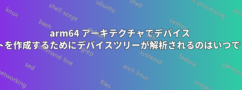 arm64 アーキテクチャでデバイス リストを作成するためにデバイスツリーが解析されるのはいつですか?