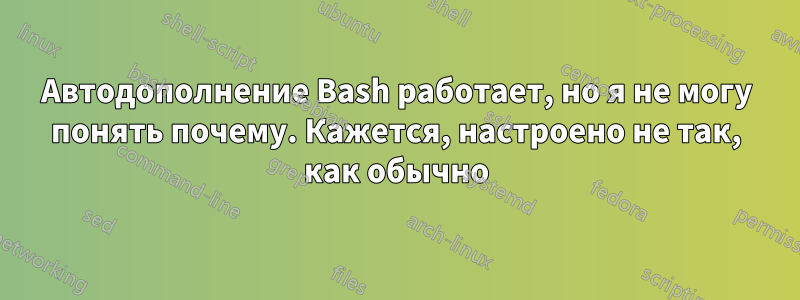 Автодополнение Bash работает, но я не могу понять почему. Кажется, настроено не так, как обычно