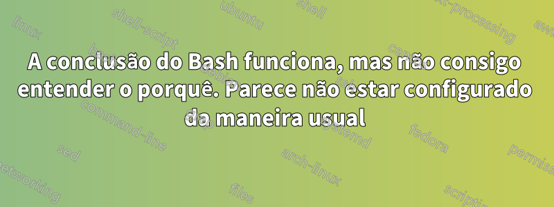 A conclusão do Bash funciona, mas não consigo entender o porquê. Parece não estar configurado da maneira usual
