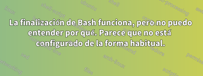 La finalización de Bash funciona, pero no puedo entender por qué. Parece que no está configurado de la forma habitual.