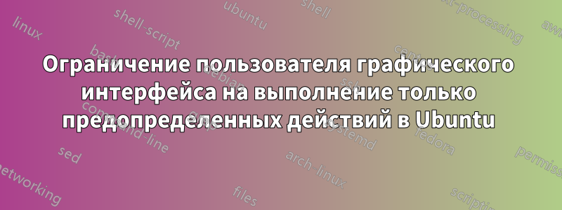 Ограничение пользователя графического интерфейса на выполнение только предопределенных действий в Ubuntu