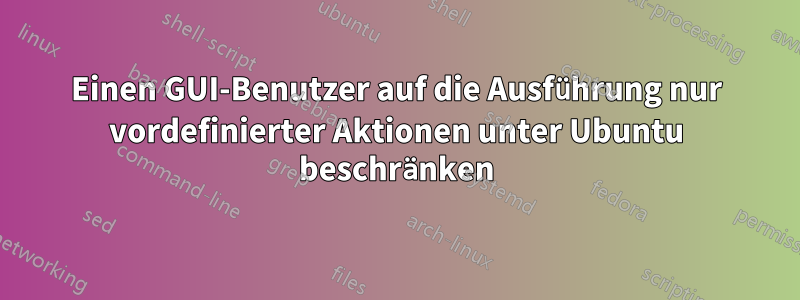 Einen GUI-Benutzer auf die Ausführung nur vordefinierter Aktionen unter Ubuntu beschränken