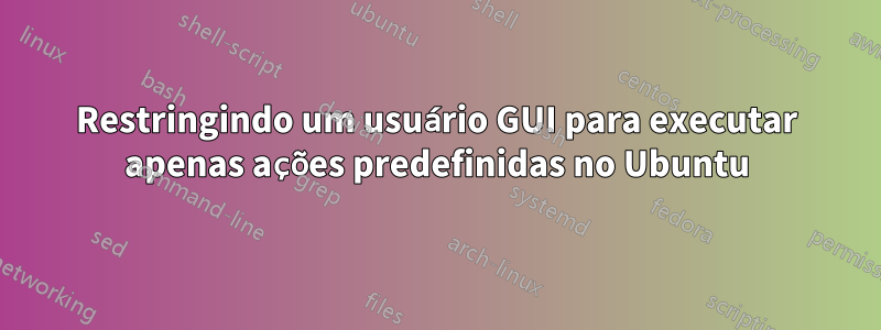 Restringindo um usuário GUI para executar apenas ações predefinidas no Ubuntu
