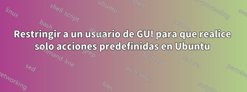 Restringir a un usuario de GUI para que realice solo acciones predefinidas en Ubuntu