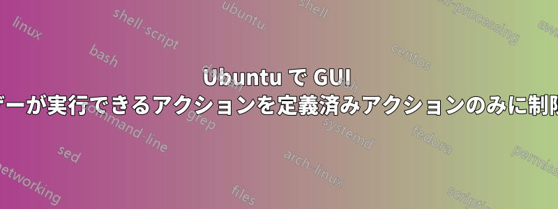 Ubuntu で GUI ユーザーが実行できるアクションを定義済みアクションのみに制限する