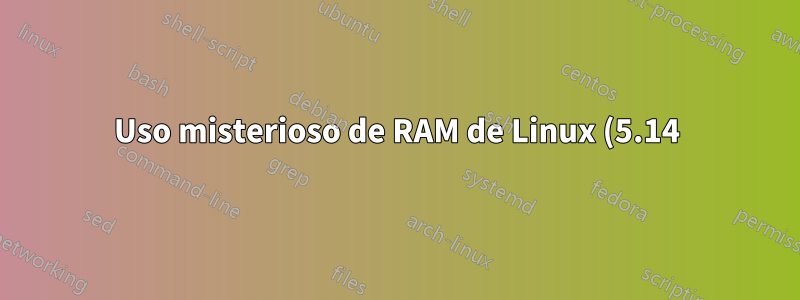 Uso misterioso de RAM de Linux (5.14)