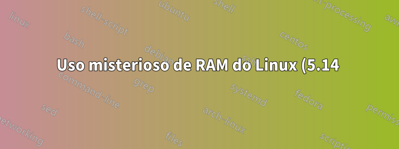 Uso misterioso de RAM do Linux (5.14)