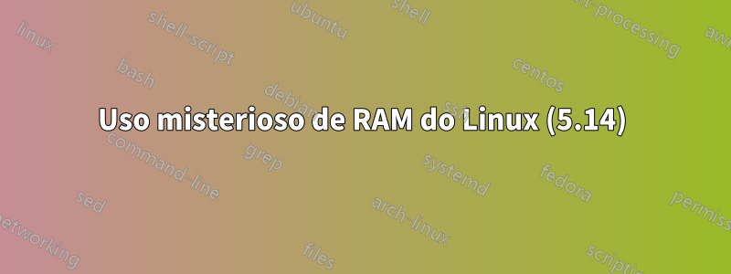 Uso misterioso de RAM do Linux (5.14)