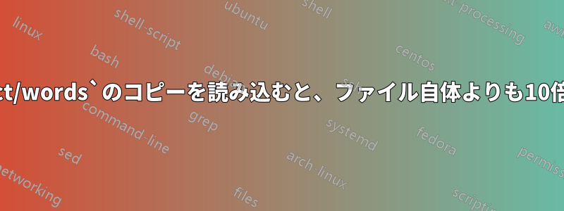 `/usr/share/dict/words`のコピーを読み込むと、ファイル自体よりも10倍遅くなります。