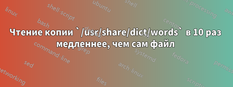 Чтение копии `/usr/share/dict/words` в 10 раз медленнее, чем сам файл