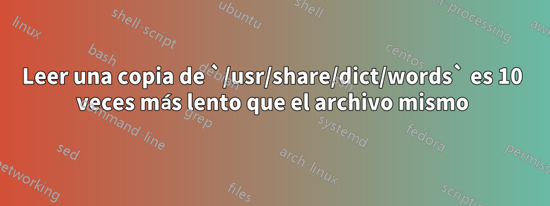Leer una copia de `/usr/share/dict/words` es 10 veces más lento que el archivo mismo