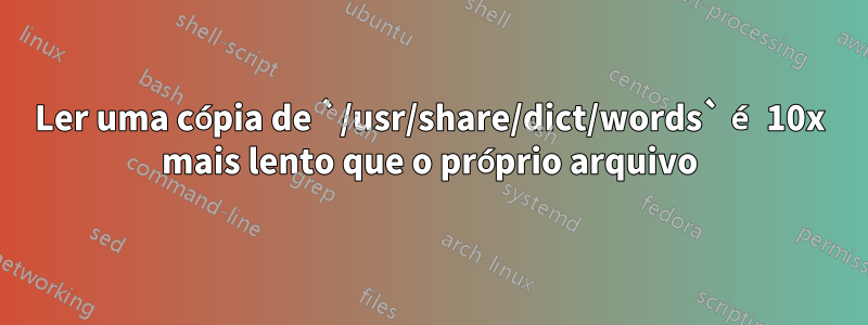 Ler uma cópia de `/usr/share/dict/words` é 10x mais lento que o próprio arquivo