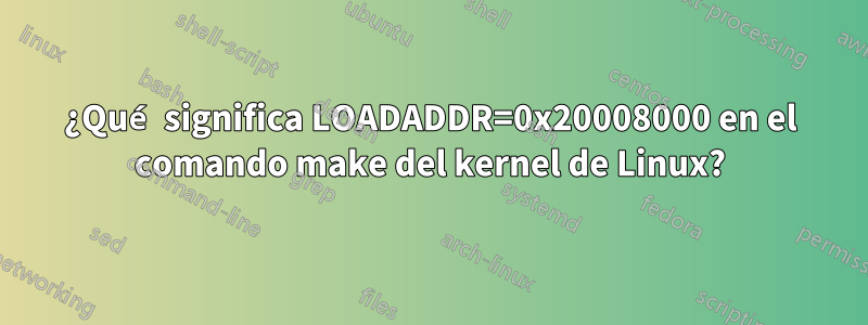 ¿Qué significa LOADADDR=0x20008000 en el comando make del kernel de Linux?