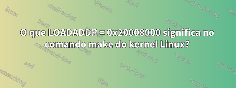 O que LOADADDR = 0x20008000 significa no comando make do kernel Linux?