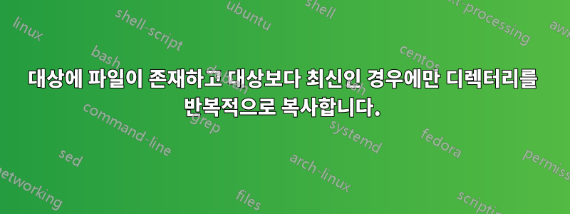 대상에 파일이 존재하고 대상보다 최신인 경우에만 디렉터리를 반복적으로 복사합니다.
