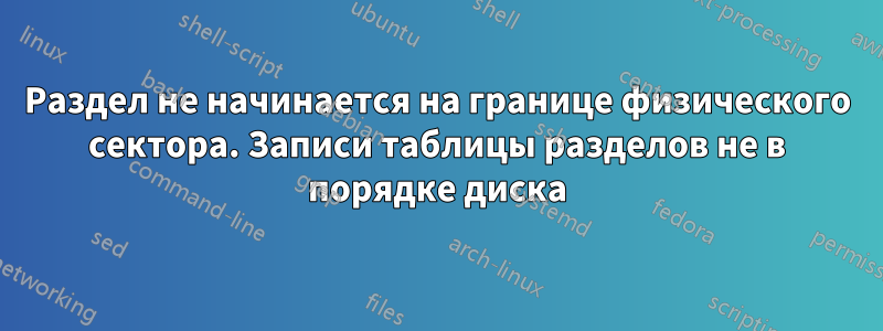 Раздел не начинается на границе физического сектора. Записи таблицы разделов не в порядке диска