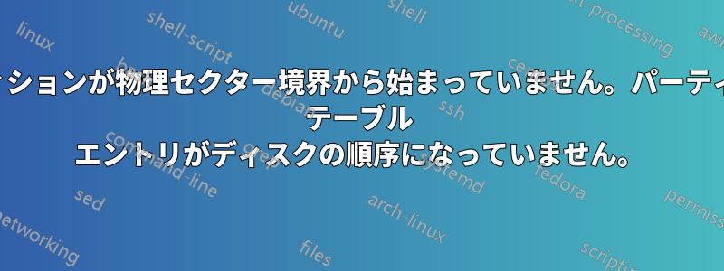 パーティションが物理セクター境界から始まっていません。パーティション テーブル エントリがディスクの順序になっていません。
