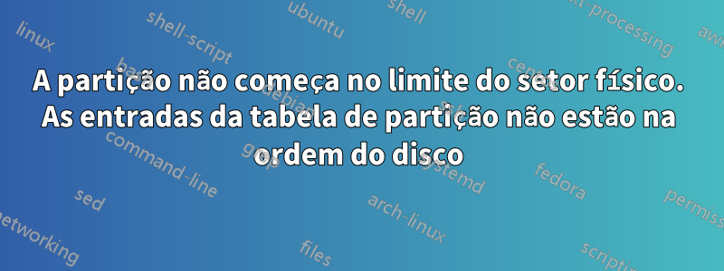 A partição não começa no limite do setor físico. As entradas da tabela de partição não estão na ordem do disco