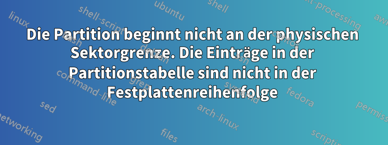 Die Partition beginnt nicht an der physischen Sektorgrenze. Die Einträge in der Partitionstabelle sind nicht in der Festplattenreihenfolge