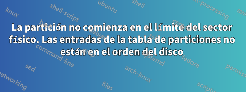 La partición no comienza en el límite del sector físico. Las entradas de la tabla de particiones no están en el orden del disco