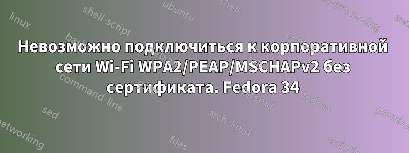 Невозможно подключиться к корпоративной сети Wi-Fi WPA2/PEAP/MSCHAPv2 без сертификата. Fedora 34