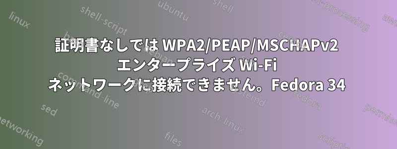 証明書なしでは WPA2/PEAP/MSCHAPv2 エンタープライズ Wi-Fi ネットワークに接続できません。Fedora 34