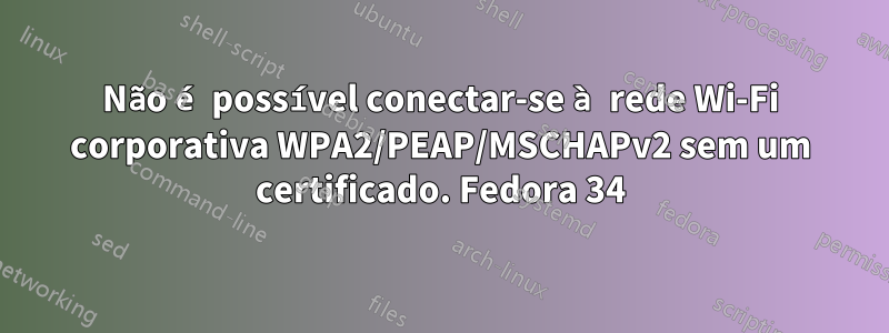 Não é possível conectar-se à rede Wi-Fi corporativa WPA2/PEAP/MSCHAPv2 sem um certificado. Fedora 34