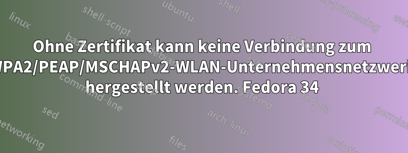 Ohne Zertifikat kann keine Verbindung zum WPA2/PEAP/MSCHAPv2-WLAN-Unternehmensnetzwerk hergestellt werden. Fedora 34