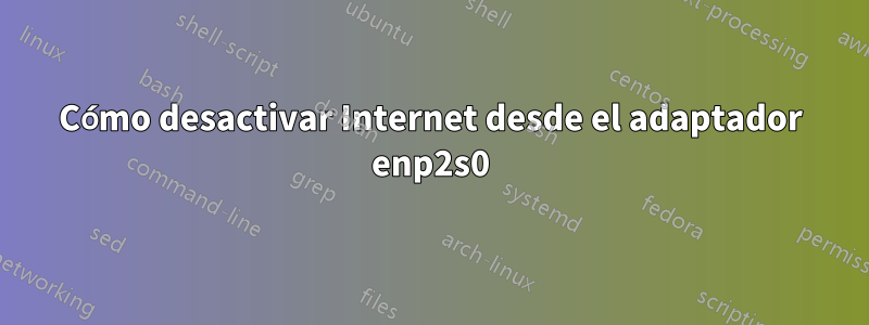 Cómo desactivar Internet desde el adaptador enp2s0