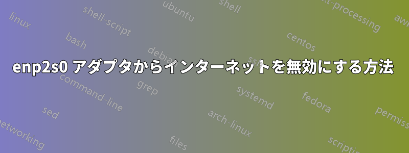 enp2s0 アダプタからインターネットを無効にする方法