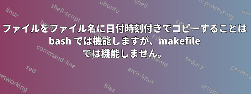 ファイルをファイル名に日付時刻付きでコピーすることは bash では機能しますが、makefile では機能しません。