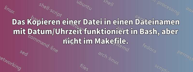 Das Kopieren einer Datei in einen Dateinamen mit Datum/Uhrzeit funktioniert in Bash, aber nicht im Makefile.