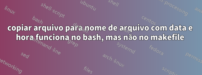 copiar arquivo para nome de arquivo com data e hora funciona no bash, mas não no makefile