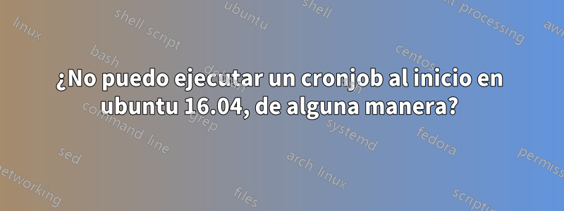 ¿No puedo ejecutar un cronjob al inicio en ubuntu 16.04, de alguna manera?