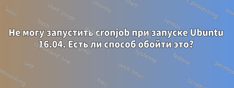 Не могу запустить cronjob при запуске Ubuntu 16.04. Есть ли способ обойти это?